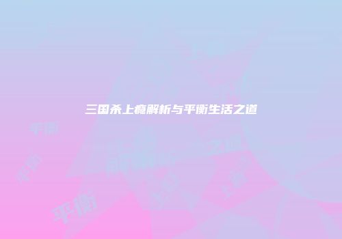 三国杀上瘾解析与平衡生活之道