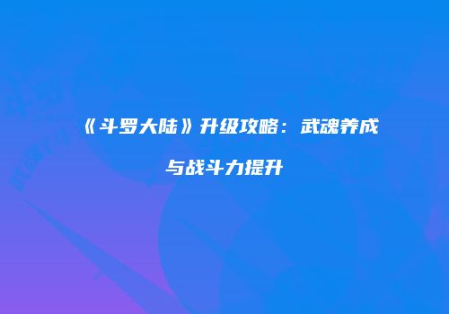 《斗罗大陆》升级攻略：武魂养成与战斗力提升