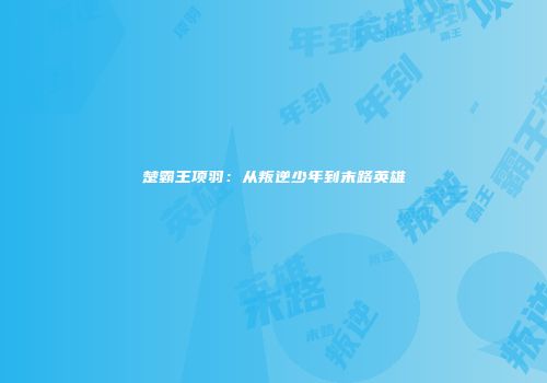 楚霸王项羽：从叛逆少年到末路英雄