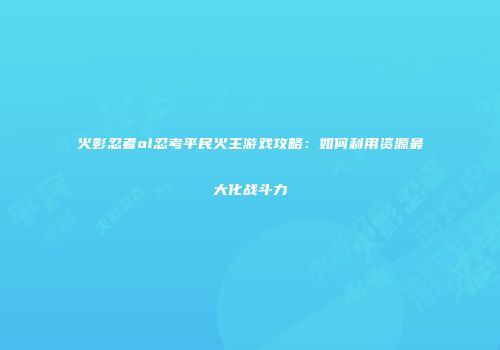 火影忍者ol忍考平民火主游戏攻略：如何利用资源最大化战斗力