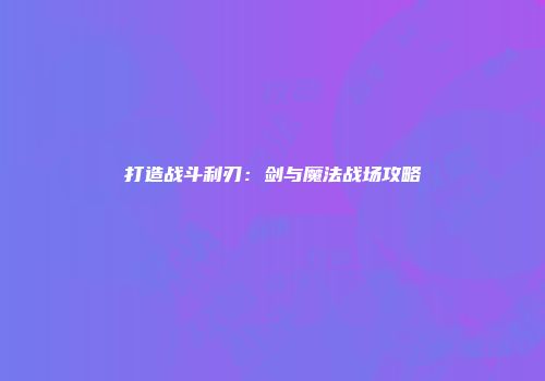 打造战斗利刃：剑与魔法战场攻略
