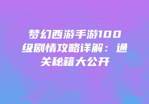 梦幻西游手游100级剧情攻略详解：通关秘籍大公开