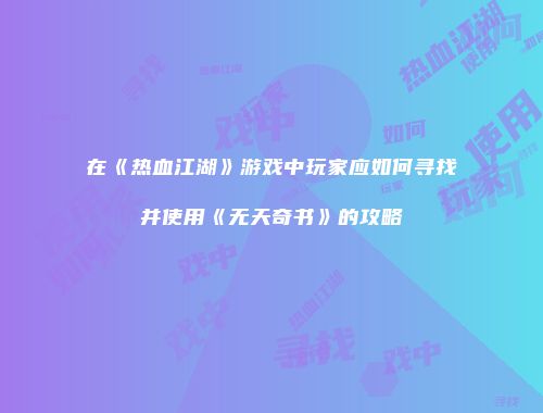 在《热血江湖》游戏中玩家应如何寻找并使用《无天奇书》的攻略