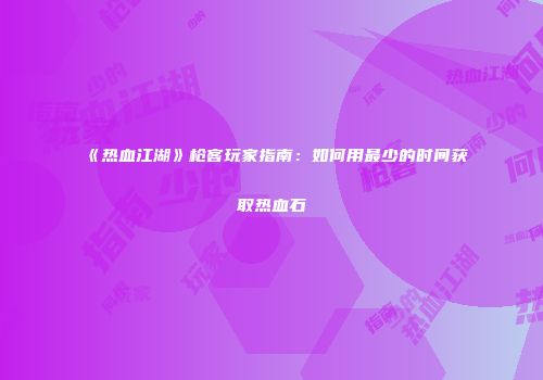 《热血江湖》枪客玩家指南：如何用最少的时间获取热血石