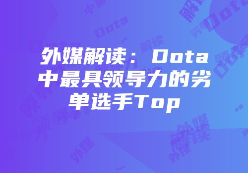 外媒解读：Dota中最具领导力的劣单选手Top