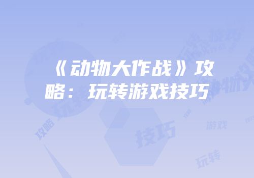 《动物大作战》攻略：玩转游戏技巧