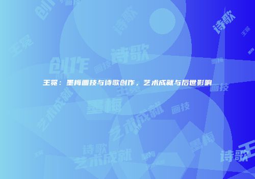 王冕：墨梅画技与诗歌创作，艺术成就与后世影响