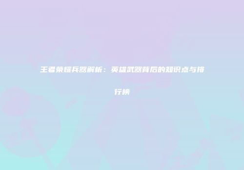 王者荣耀兵器解析：英雄武器背后的知识点与排行榜