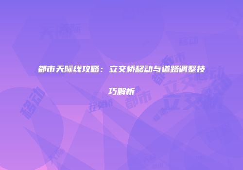 都市天际线攻略：立交桥移动与道路调整技巧解析