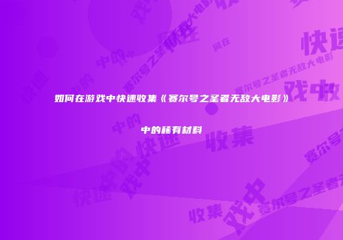 如何在游戏中快速收集《赛尔号之圣者无敌大电影》中的稀有材料