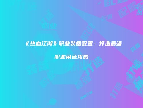 《热血江湖》职业装备配置:打造最强职业角色攻略