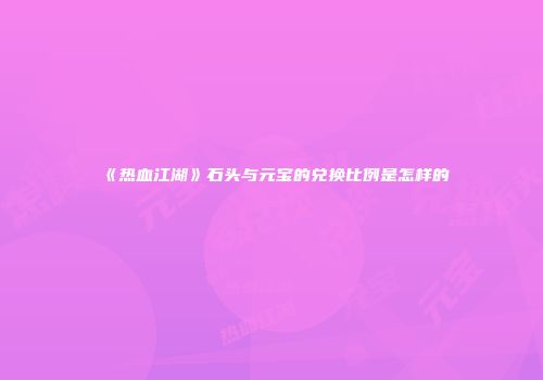 《热血江湖》石头与元宝的兑换比例是怎样的