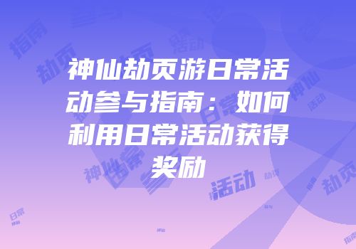 神仙劫页游日常活动参与指南：如何利用日常活动获得奖励