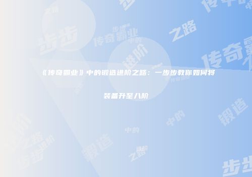 《传奇霸业》中的锻造进阶之路：一步步教你如何将装备升至八阶