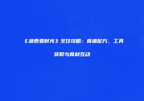 《波西亚时光》烹饪攻略：食谱配方、工具获取与食材互动