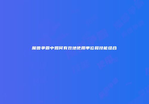 魔兽争霸中如何有效地使用单位和技能组合