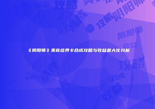 《阴阳师》美食结界卡合成攻略与收益最大化分析