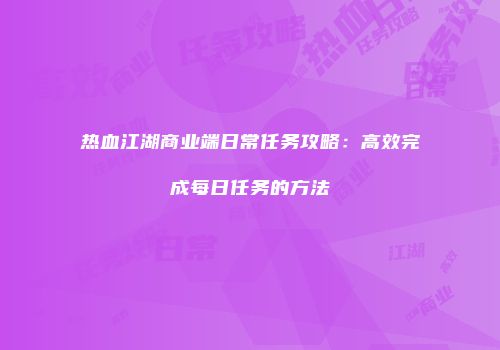 热血江湖商业端日常任务攻略：高效完成每日任务的方法