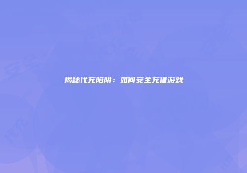 揭秘代充陷阱：如何安全充值游戏