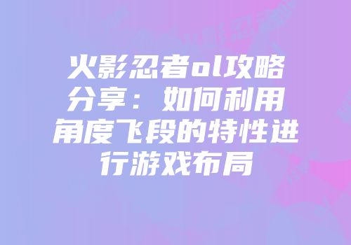火影忍者ol攻略分享：如何利用角度飞段的特性进行游戏布局