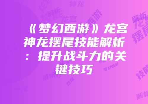 《梦幻西游》龙宫神龙摆尾技能解析：提升战斗力的关键技巧