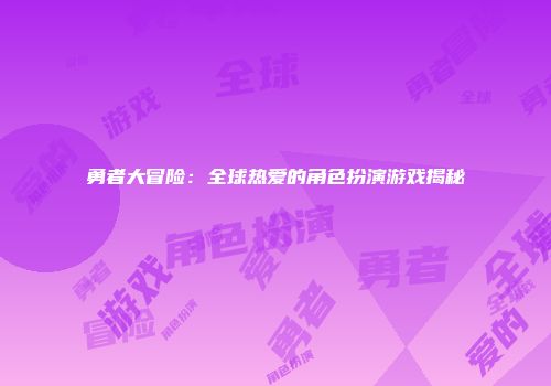 勇者大冒险：全球热爱的角色扮演游戏揭秘