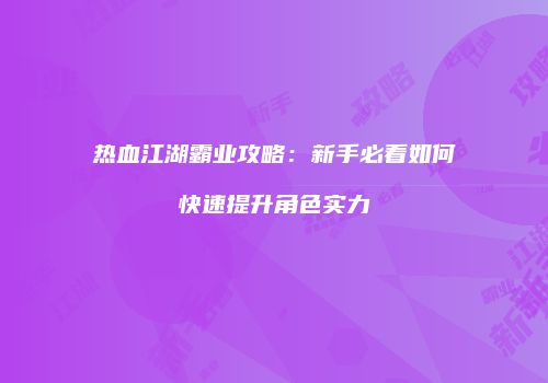 热血江湖霸业攻略：新手必看如何快速提升角色实力