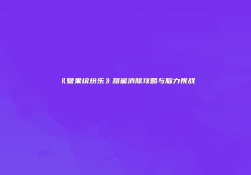 《糖果缤纷乐》甜蜜消除攻略与脑力挑战