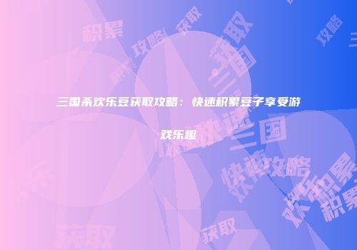 三国杀欢乐豆获取攻略：快速积累豆子享受游戏乐趣