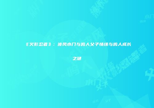 《火影忍者》：波风水门与鸣人父子情缘与鸣人成长之谜