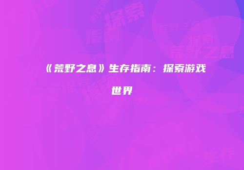《荒野之息》生存指南：探索游戏世界
