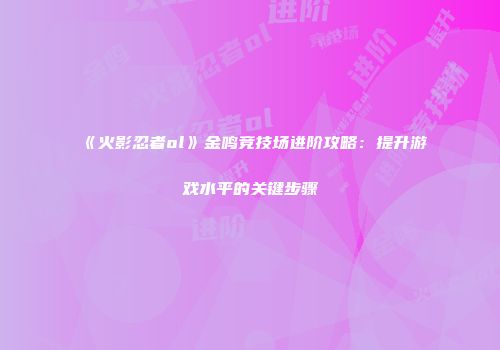《火影忍者ol》金鸣竞技场进阶攻略：提升游戏水平的关键步骤