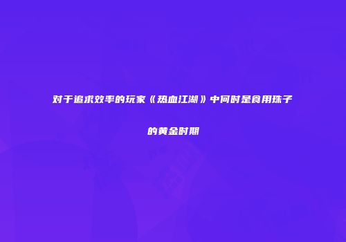 对于追求效率的玩家《热血江湖》中何时是食用珠子的黄金时期