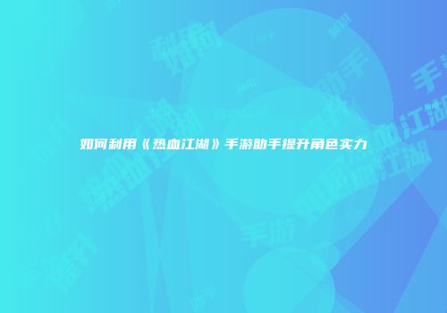 如何利用《热血江湖》手游助手提升角色实力
