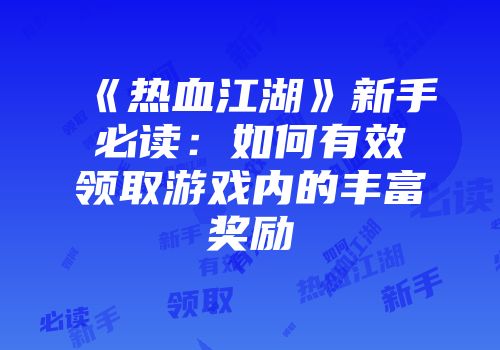 《热血江湖》新手必读：如何有效领取游戏内的丰富奖励
