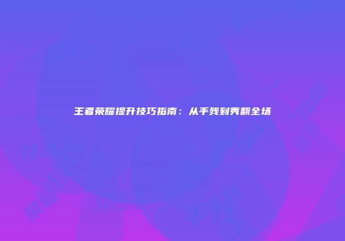 王者荣耀提升技巧指南：从手残到秀翻全场