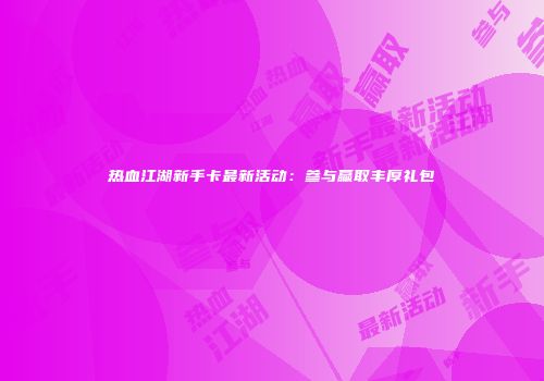 热血江湖新手卡最新活动：参与赢取丰厚礼包