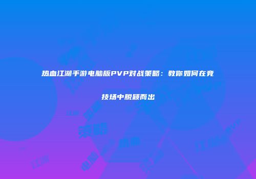 热血江湖手游电脑版PVP对战策略：教你如何在竞技场中脱颖而出