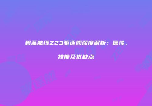 碧蓝航线Z23驱逐舰深度解析：属性、技能及优缺点