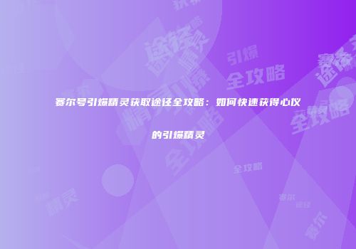 赛尔号引爆精灵获取途径全攻略：如何快速获得心仪的引爆精灵