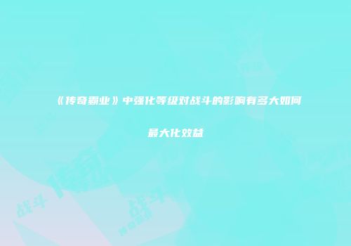 《传奇霸业》中强化等级对战斗的影响有多大如何最大化效益