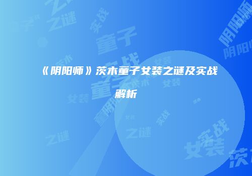 《阴阳师》茨木童子女装之谜及实战解析