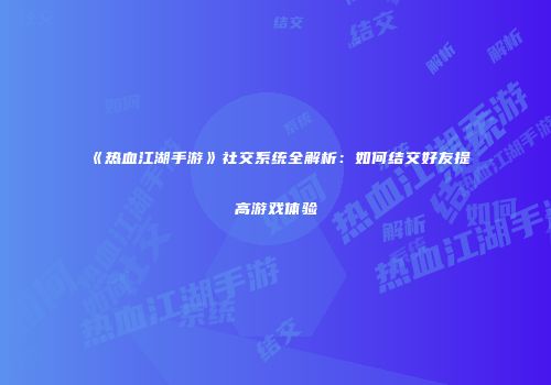《热血江湖手游》社交系统全解析：如何结交好友提高游戏体验
