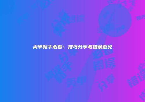 美甲新手必看：技巧分享与错误避免