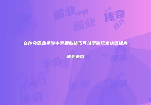 在传奇霸业手游中有哪些技巧可以帮助玩家快速提高帮会贡献