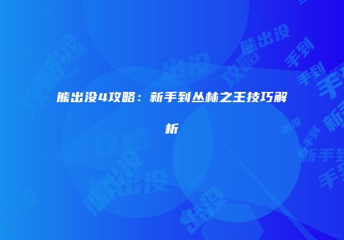 熊出没4攻略：新手到丛林之王技巧解析