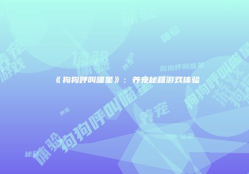 《狗狗呼叫喵星》：养宠秘籍游戏体验