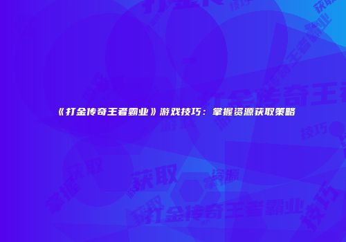 《打金传奇王者霸业》游戏技巧：掌握资源获取策略