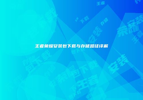 王者荣耀安装包下载与存储路径详解