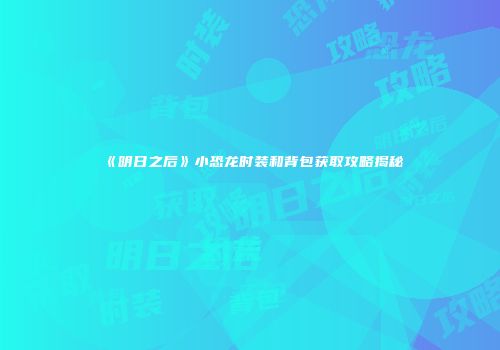 《明日之后》小恐龙时装和背包获取攻略揭秘